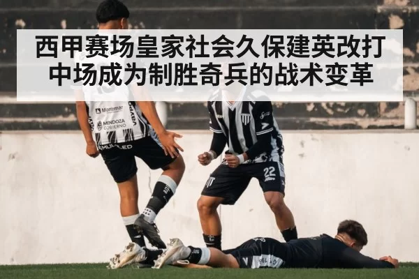 西甲赛场皇家社会久保建英改打中场成为制胜奇兵的战术变革