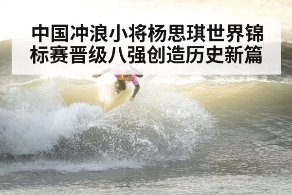 中国冲浪小将杨思琪世界锦标赛晋级八强创造历史新篇