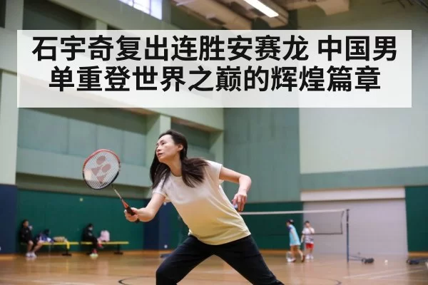 石宇奇复出连胜安赛龙 中国男单重登世界之巅的辉煌篇章