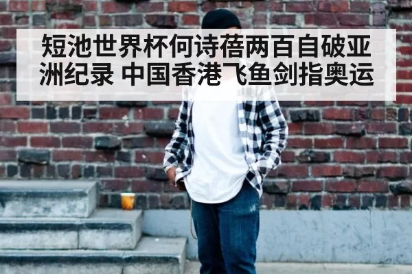 短池世界杯何诗蓓两百自破亚洲纪录 中国香港飞鱼剑指奥运
