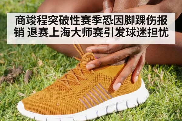 商竣程突破性赛季恐因脚踝伤报销 退赛上海大师赛引发球迷担忧