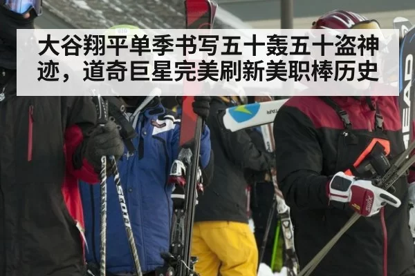 大谷翔平单季书写五十轰五十盗神迹，道奇巨星完美刷新美职棒历史