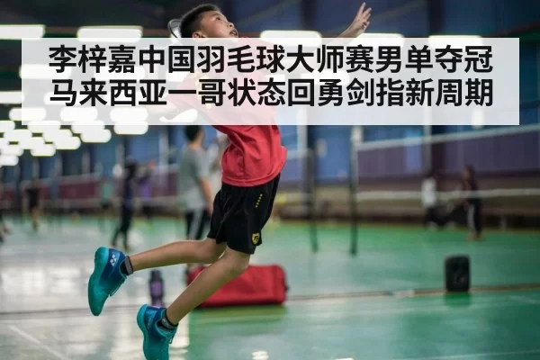 李梓嘉中国羽毛球大师赛男单夺冠 马来西亚一哥状态回勇剑指新周期