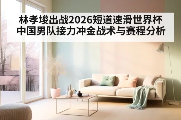 林孝埈出战2026短道速滑世界杯 中国男队接力冲金战术与赛程分析